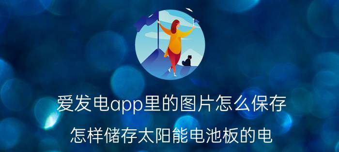 爱发电app里的图片怎么保存 怎样储存太阳能电池板的电？